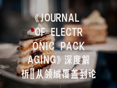 《JOURNAL OF ELECTRONIC PACKAGING》深度解析：从领域覆盖到论文录用秘籍