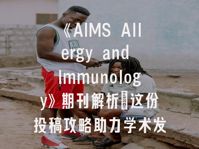 《AIMS Allergy and Immunology》期刊解析｜这份投稿攻略助力学术发表