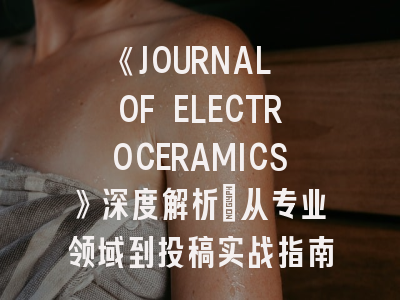《JOURNAL OF ELECTROCERAMICS》深度解析：从专业领域到投稿实战指南