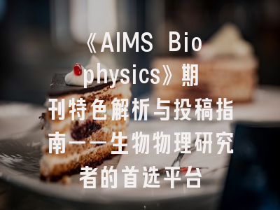 《AIMS Biophysics》期刊特色解析与投稿指南——生物物理研究者的首选平台