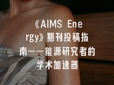 《AIMS Energy》期刊投稿指南——能源研究者的学术加速器