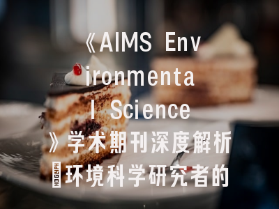《AIMS Environmental Science》学术期刊深度解析｜环境科学研究者的投稿指南