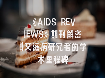 《AIDS REVIEWS》期刊解密_艾滋病研究者的学术里程碑