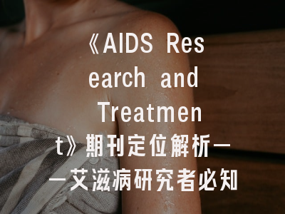 《AIDS Research and Treatment》期刊定位解析——艾滋病研究者必知的投稿实务指南