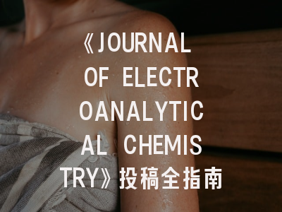 《JOURNAL OF ELECTROANALYTICAL CHEMISTRY》投稿全指南：如何提高电化学研究论文的录用率？
