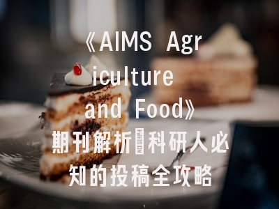 《AIMS Agriculture and Food》期刊解析_科研人必知的投稿全攻略