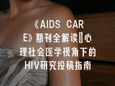 《AIDS CARE》期刊全解读｜心理社会医学视角下的HIV研究投稿指南