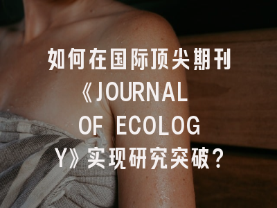 如何在国际顶尖期刊《JOURNAL OF ECOLOGY》实现研究突破？