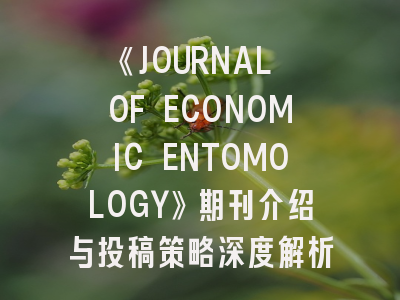 《JOURNAL OF ECONOMIC ENTOMOLOGY》期刊介绍与投稿策略深度解析
