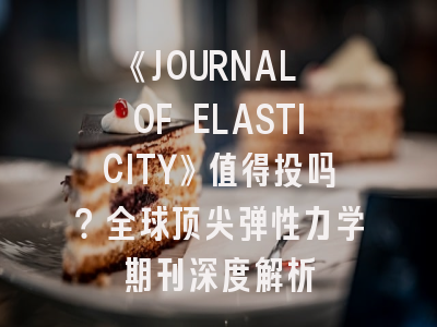 《JOURNAL OF ELASTICITY》值得投吗？全球顶尖弹性力学期刊深度解析