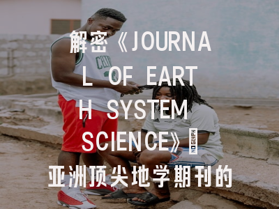 解密《JOURNAL OF EARTH SYSTEM SCIENCE》：亚洲顶尖地学期刊的生存法则