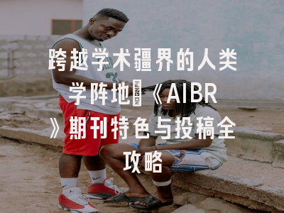 跨越学术疆界的人类学阵地｜《AIBR》期刊特色与投稿全攻略