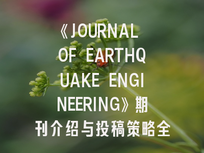 《JOURNAL OF EARTHQUAKE ENGINEERING》期刊介绍与投稿策略全解析