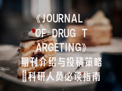 《JOURNAL OF DRUG TARGETING》期刊介绍与投稿策略：科研人员必读指南