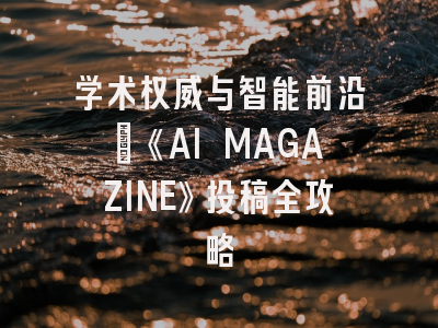学术权威与智能前沿：《AI MAGAZINE》投稿全攻略