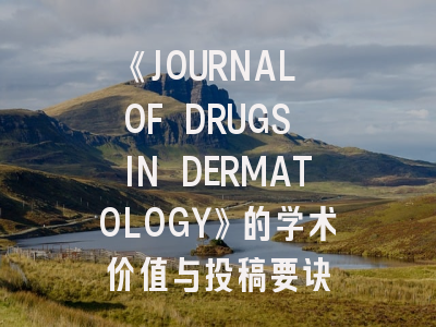 《JOURNAL OF DRUGS IN DERMATOLOGY》的学术价值与投稿要诀