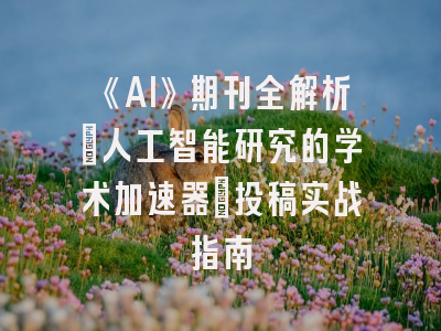 《AI》期刊全解析：人工智能研究的学术加速器｜投稿实战指南