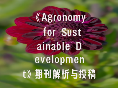 《Agronomy for Sustainable Development》期刊解析与投稿指南——农业科学家必读的学术发表秘籍