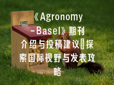 《Agronomy-Basel》期刊介绍与投稿建议_探索国际视野与发表攻略