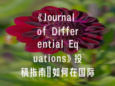 《Journal of Differential Equations》投稿指南：如何在国际顶刊发表微分方程研究成果？
