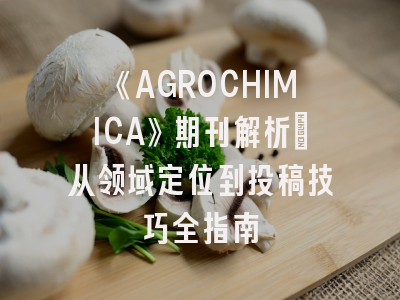 《AGROCHIMICA》期刊解析_从领域定位到投稿技巧全指南
