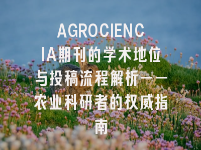 AGROCIENCIA期刊的学术地位与投稿流程解析——农业科研者的权威指南