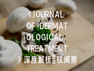 《JOURNAL OF DERMATOLOGICAL TREATMENT》深度解析：权威期刊投稿全攻略
