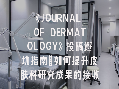 《JOURNAL OF DERMATOLOGY》投稿避坑指南：如何提升皮肤科研究成果的接收率？