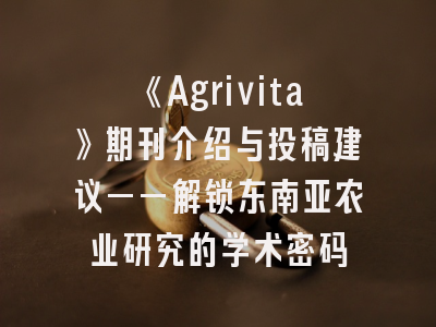 《Agrivita》期刊介绍与投稿建议——解锁东南亚农业研究的学术密码