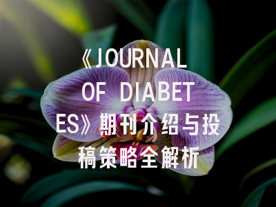 《JOURNAL OF DIABETES》期刊介绍与投稿策略全解析