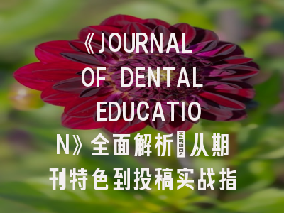 《JOURNAL OF DENTAL EDUCATION》全面解析：从期刊特色到投稿实战指南