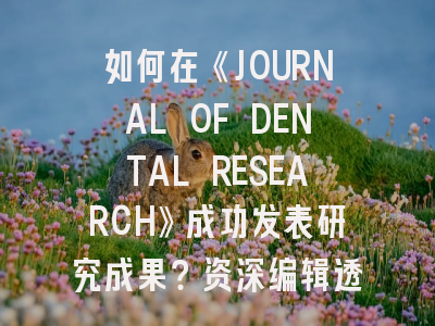 如何在《JOURNAL OF DENTAL RESEARCH》成功发表研究成果？资深编辑透露投稿策略