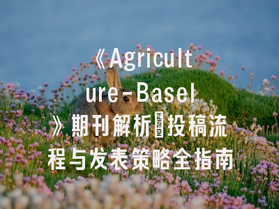 《Agriculture-Basel》期刊解析：投稿流程与发表策略全指南