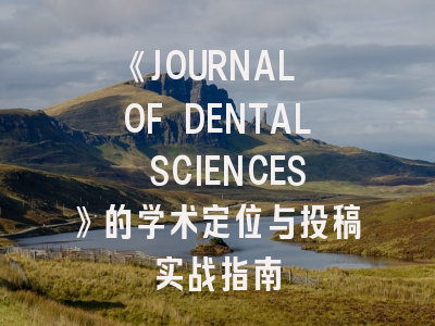 《JOURNAL OF DENTAL SCIENCES》的学术定位与投稿实战指南