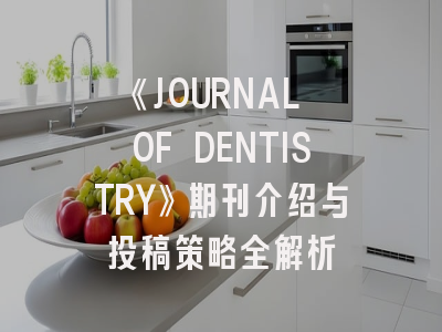《JOURNAL OF DENTISTRY》期刊介绍与投稿策略全解析