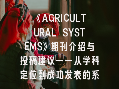 《AGRICULTURAL SYSTEMS》期刊介绍与投稿建议——从学科定位到成功发表的系统指南