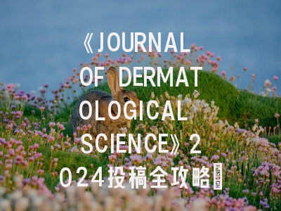 《JOURNAL OF DERMATOLOGICAL SCIENCE》2024投稿全攻略：影响因子突破5.0后的新趋势