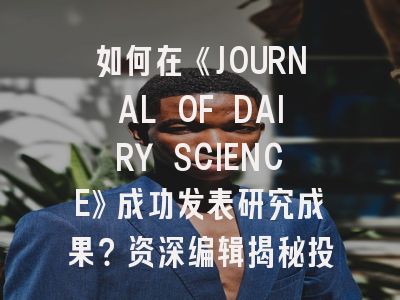 如何在《JOURNAL OF DAIRY SCIENCE》成功发表研究成果？资深编辑揭秘投稿策略