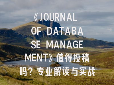 《JOURNAL OF DATABASE MANAGEMENT》值得投稿吗？专业解读与实战指南