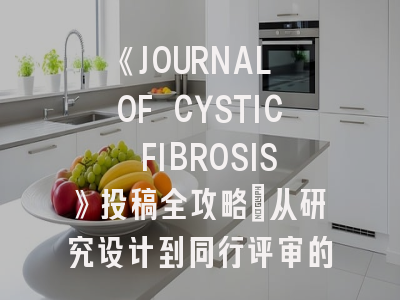 《JOURNAL OF CYSTIC FIBROSIS》投稿全攻略：从研究设计到同行评审的智慧路径