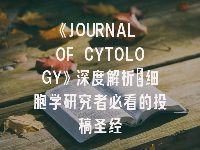 《JOURNAL OF CYTOLOGY》深度解析：细胞学研究者必看的投稿圣经