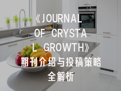 《JOURNAL OF CRYSTAL GROWTH》期刊介绍与投稿策略全解析