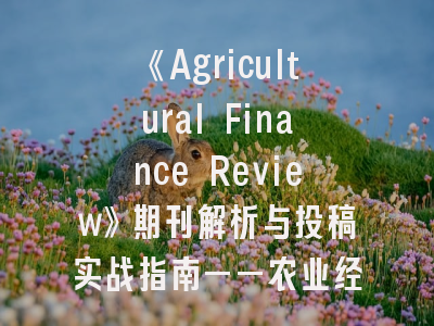 《Agricultural Finance Review》期刊解析与投稿实战指南——农业经济研究者的必备手册