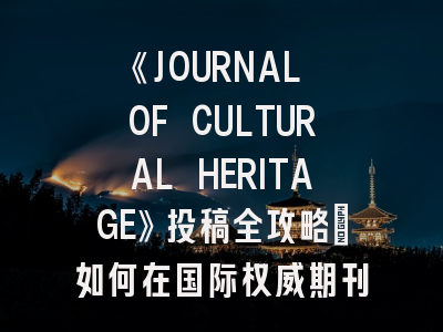 《JOURNAL OF CULTURAL HERITAGE》投稿全攻略：如何在国际权威期刊发表文化遗产研究成果？
