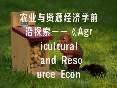 农业与资源经济学前沿探索——《Agricultural and Resource Economics》期刊解析与投稿指南