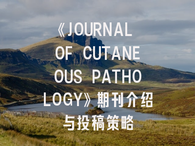 《JOURNAL OF CUTANEOUS PATHOLOGY》期刊介绍与投稿策略
