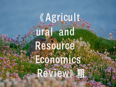 《Agricultural and Resource Economics Review》期刊深度解析——从研究趋势到投稿实操指南