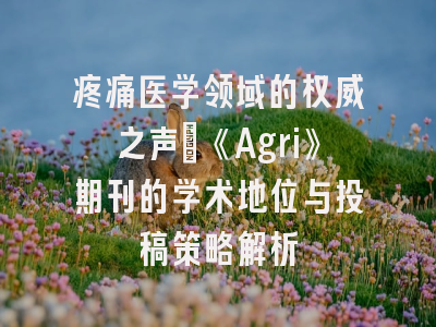 疼痛医学领域的权威之声：《Agri》期刊的学术地位与投稿策略解析