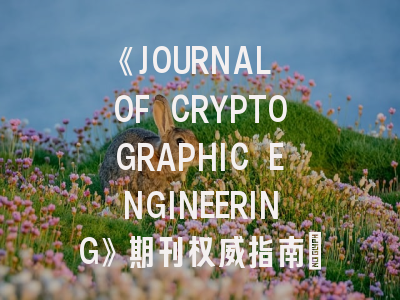 《JOURNAL OF CRYPTOGRAPHIC ENGINEERING》期刊权威指南：最新投稿策略与领域研究热点解析
