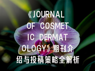 《JOURNAL OF COSMETIC DERMATOLOGY》期刊介绍与投稿策略全解析